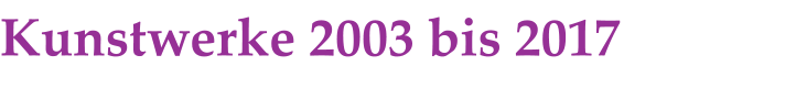 Kunstwerke 2003 bis 2017
