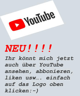 NEU!!!! Ihr könnt mich jetzt auch über YouTube ansehen, abbonieren, liken usw…. einfach auf das Logo oben klicken:-)